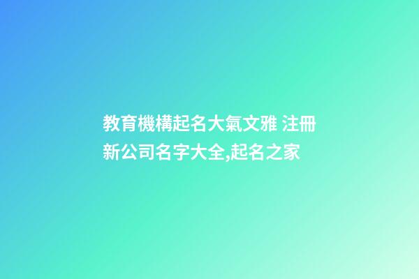 教育機構起名大氣文雅 注冊新公司名字大全,起名之家-第1張-公司起名-玄機派